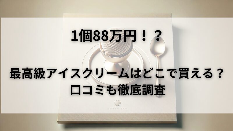 1個88万円の最高級アイスクリームはどこで売ってる？購入方法と口コミを徹底調査