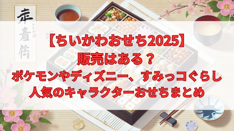 【ちいかわおせち2025】販売はある？ポケモン、ディズニー、すみっコぐらし、人気のキャラクターおせちまとめ