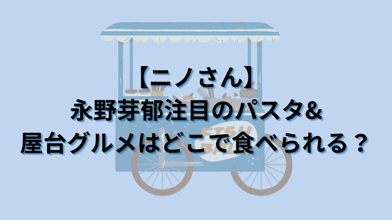 【ニノさん】永野芽郁注目のパスタ&屋台グルメはどこで食べられる？