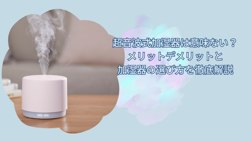 超音波式加湿器は意味ない？メリットデメリットと加湿器の選び方を徹底解説
