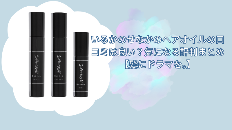 いるかのせなかのヘアオイルの口コミは良い？気になる評判まとめ【髪にドラマを。】