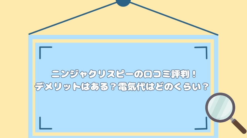 ニンジャクリスピーの口コミ評判！デメリットはある？電気代はどのくらい？